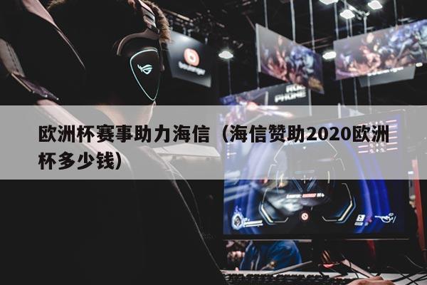 欧洲杯赛事助力海信（海信赞助2020欧洲杯多少钱）