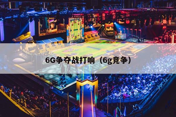 6G争夺战打响（6g竞争）