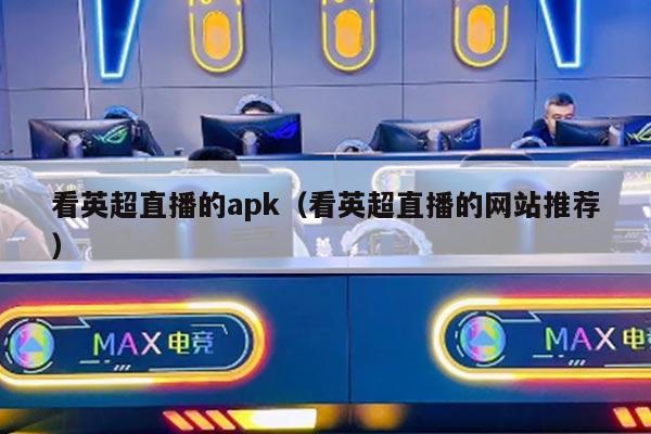 看英超直播的apk（看英超直播的网站推荐）