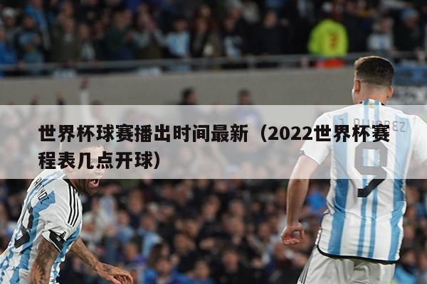 世界杯球赛播出时间最新（2022世界杯赛程表几点开球）