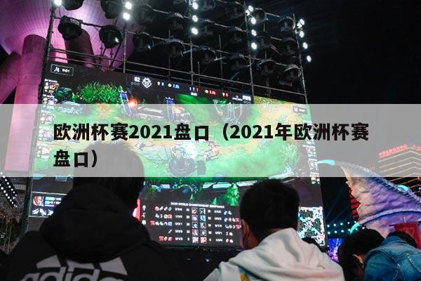 欧洲杯赛2021盘口（2021年欧洲杯赛盘口）