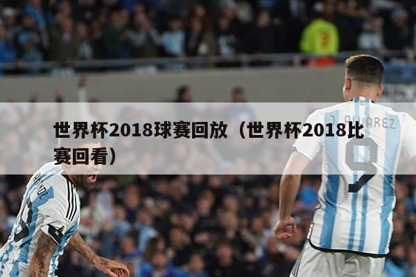 世界杯2018球赛回放（世界杯2018比赛回看）