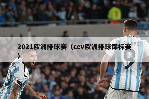 2021欧洲排球赛（cev欧洲排球锦标赛）