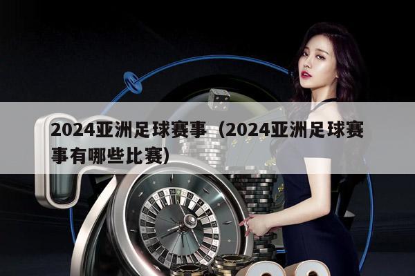 2024亚洲足球赛事（2024亚洲足球赛事有哪些比赛）