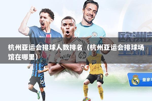 杭州亚运会排球人数排名（杭州亚运会排球场馆在哪里）