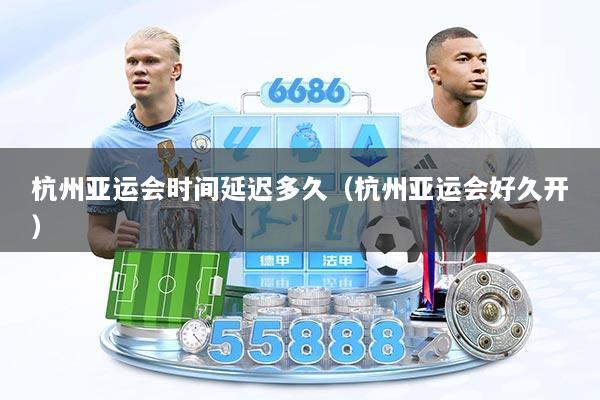 杭州亚运会时间延迟多久（杭州亚运会好久开）