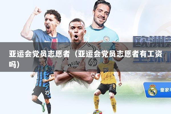 亚运会党员志愿者（亚运会党员志愿者有工资吗）