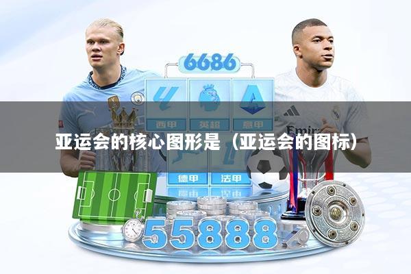 亚运会的核心图形是（亚运会的图标）