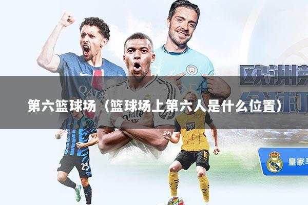 第六篮球场（篮球场上第六人是什么位置）