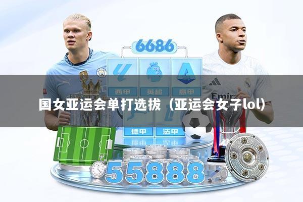 国女亚运会单打选拔（亚运会女子lol）