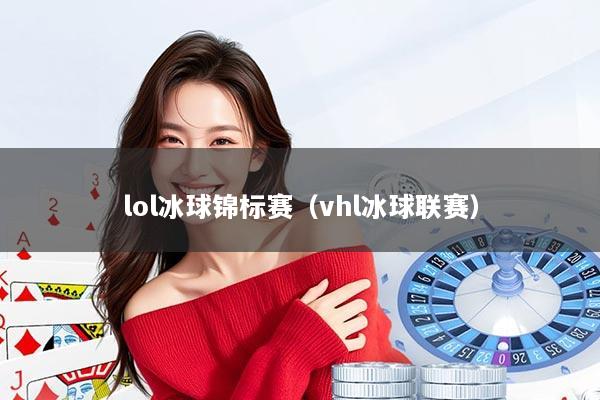 lol冰球锦标赛（vhl冰球联赛）