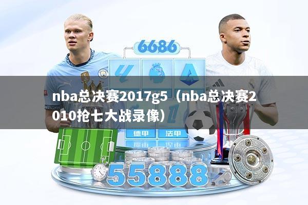 nba总决赛2017g5(nba总决赛2010抢七大战录像)