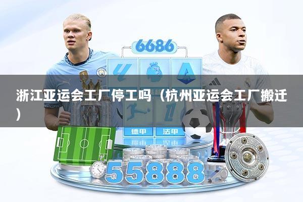浙江亚运会工厂停工吗（杭州亚运会工厂搬迁）