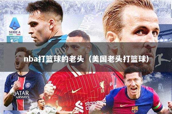 nba打篮球的老头（美国老头打篮球）