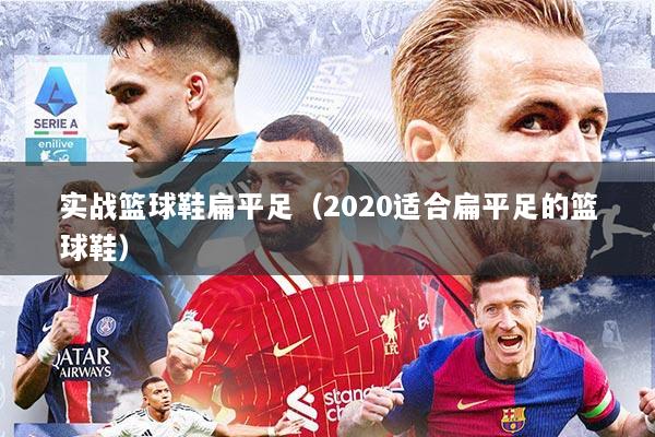 实战篮球鞋扁平足（2020适合扁平足的篮球鞋）